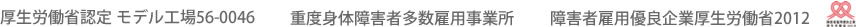 厚生労働省認定 モデル工場56-0046／重度身体障害者多数雇用事業所／障害者雇用優良企業厚生労働省2012