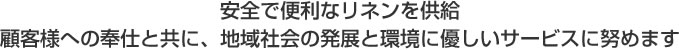 安全で便利なリネンを供給、顧客様への奉仕と共に、地域社会の発展と環境に優しいサービスに努めます