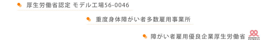 厚生労働省認定 モデル工場56-0046／重度身体障害者多数雇用事業所／障害者雇用優良企業厚生労働省